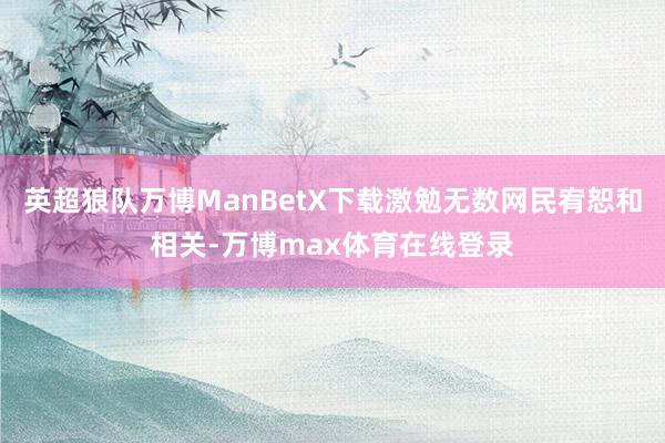 英超狼队万博ManBetX下载激勉无数网民宥恕和相关-万博max体育在线登录