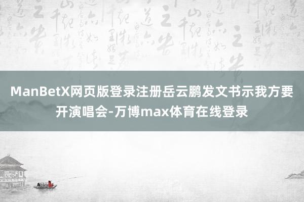 ManBetX网页版登录注册岳云鹏发文书示我方要开演唱会-万博max体育在线登录
