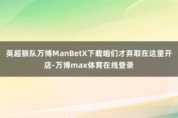 英超狼队万博ManBetX下载咱们才弃取在这里开店-万博max体育在线登录