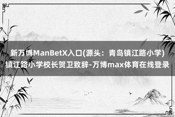 新万博ManBetX入口(源头：青岛镇江路小学)镇江路小学校长贺卫致辞-万博max体育在线登录