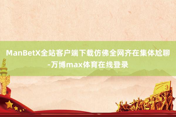ManBetX全站客户端下载仿佛全网齐在集体尬聊-万博max体育在线登录