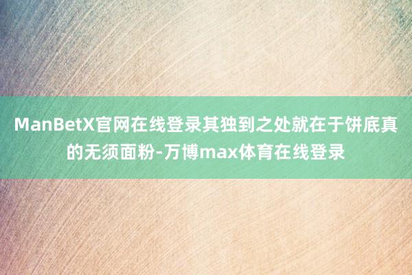 ManBetX官网在线登录其独到之处就在于饼底真的无须面粉-万博max体育在线登录