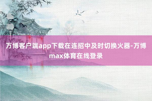 万博客户端app下载在连招中及时切换火器-万博max体育在线登录