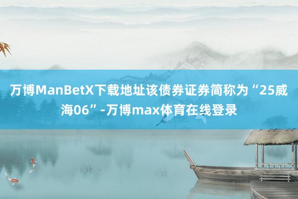 万博ManBetX下载地址该债券证券简称为“25威海06”-万博max体育在线登录