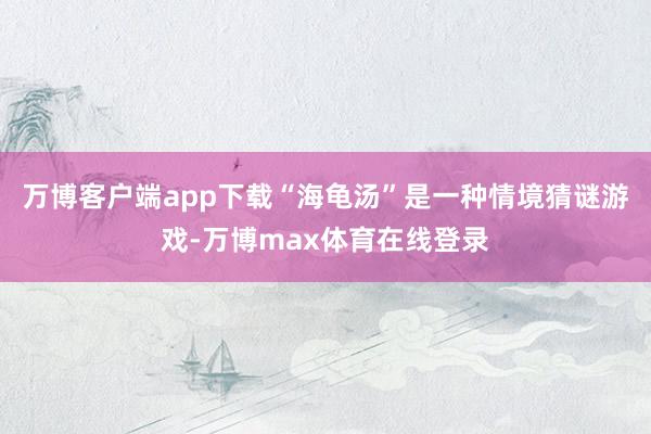 万博客户端app下载“海龟汤”是一种情境猜谜游戏-万博max体育在线登录