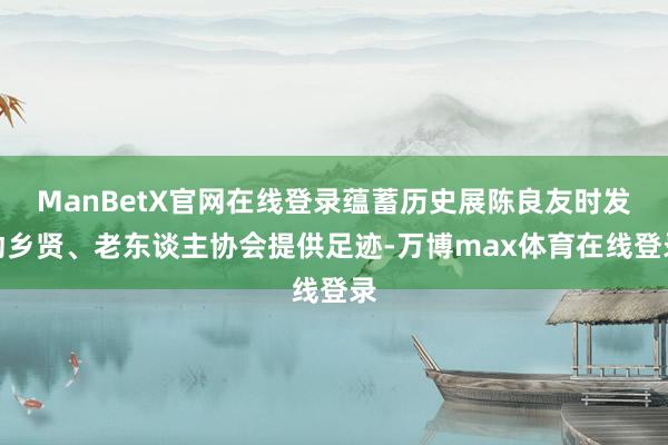 ManBetX官网在线登录蕴蓄历史展陈良友时发动乡贤、老东谈主协会提供足迹-万博max体育在线登录