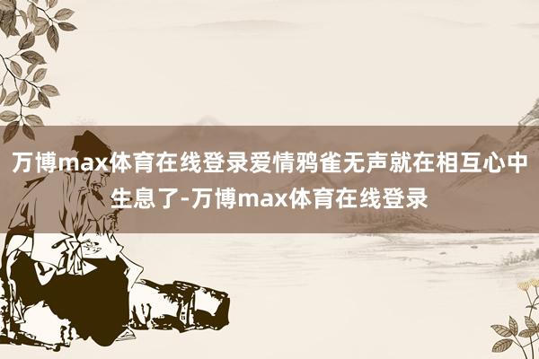 万博max体育在线登录爱情鸦雀无声就在相互心中生息了-万博max体育在线登录
