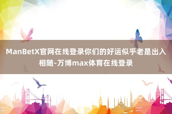 ManBetX官网在线登录你们的好运似乎老是出入相随-万博max体育在线登录