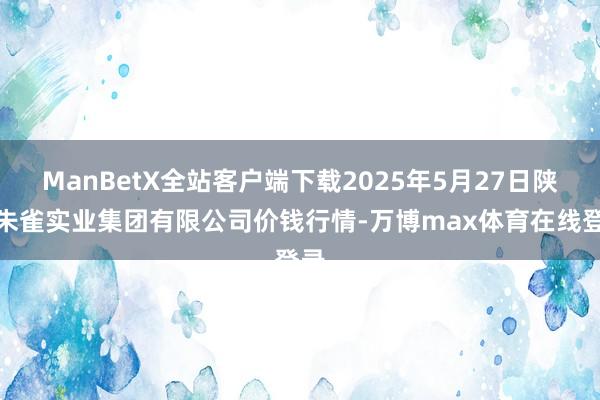 ManBetX全站客户端下载2025年5月27日陕西朱雀实业集团有限公司价钱行情-万博max体育在线登录