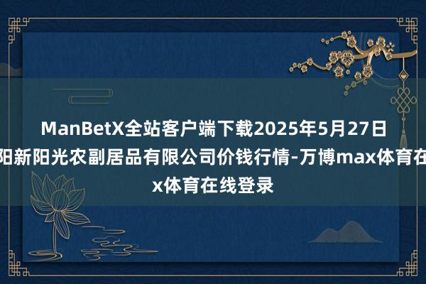 ManBetX全站客户端下载2025年5月27日陕西咸阳新阳光农副居品有限公司价钱行情-万博max体育在线登录