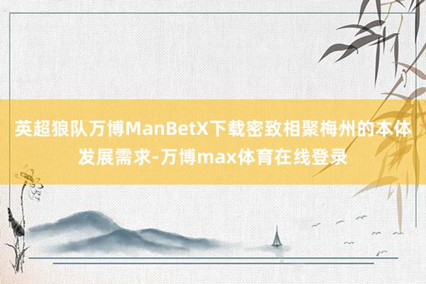英超狼队万博ManBetX下载密致相聚梅州的本体发展需求-万博max体育在线登录