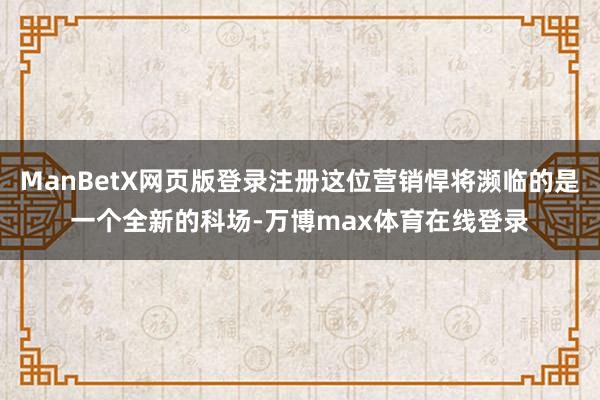 ManBetX网页版登录注册这位营销悍将濒临的是一个全新的科场-万博max体育在线登录