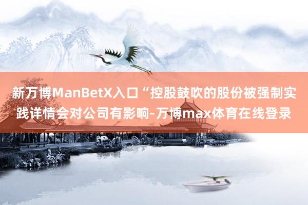 新万博ManBetX入口“控股鼓吹的股份被强制实践详情会对公司有影响-万博max体育在线登录