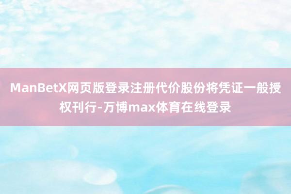 ManBetX网页版登录注册代价股份将凭证一般授权刊行-万博max体育在线登录