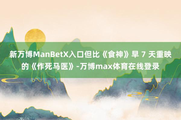 新万博ManBetX入口但比《食神》早 7 天重映的《作死马医》-万博max体育在线登录