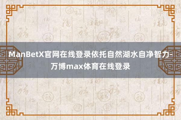 ManBetX官网在线登录依托自然湖水自净智力-万博max体育在线登录