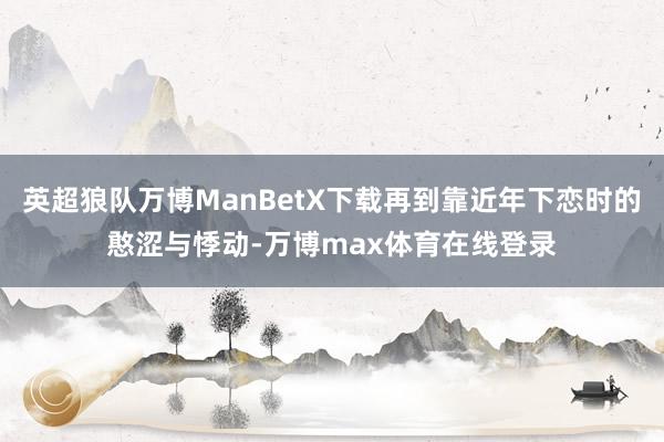 英超狼队万博ManBetX下载再到靠近年下恋时的憨涩与悸动-万博max体育在线登录
