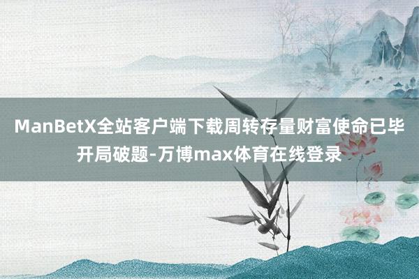 ManBetX全站客户端下载周转存量财富使命已毕开局破题-万博max体育在线登录