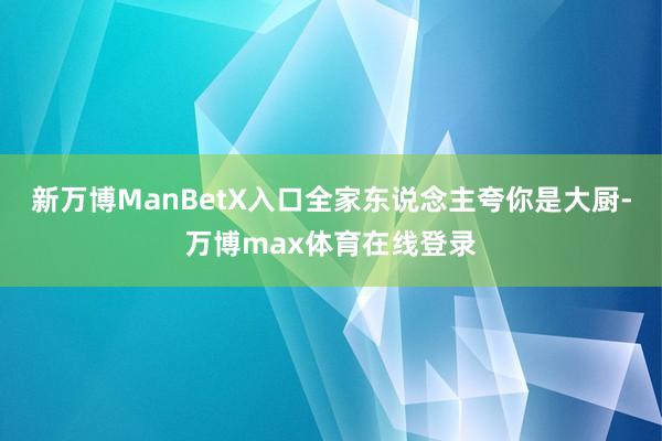 新万博ManBetX入口全家东说念主夸你是大厨-万博max体育在线登录