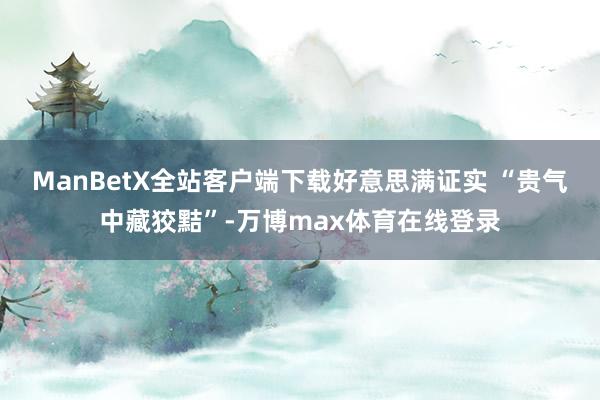 ManBetX全站客户端下载好意思满证实 “贵气中藏狡黠”-万博max体育在线登录