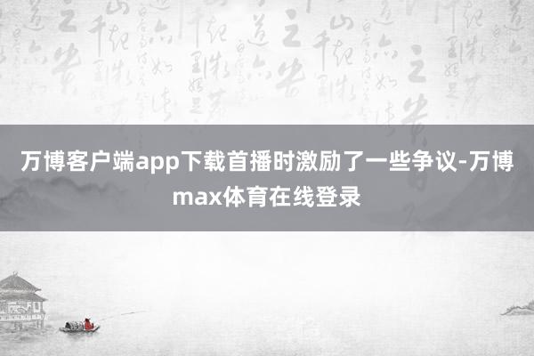 万博客户端app下载首播时激励了一些争议-万博max体育在线登录