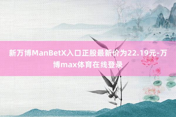 新万博ManBetX入口正股最新价为22.19元-万博max体育在线登录