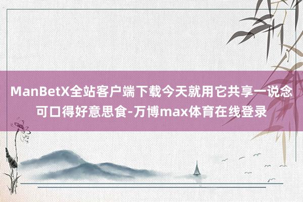 ManBetX全站客户端下载今天就用它共享一说念可口得好意思食-万博max体育在线登录