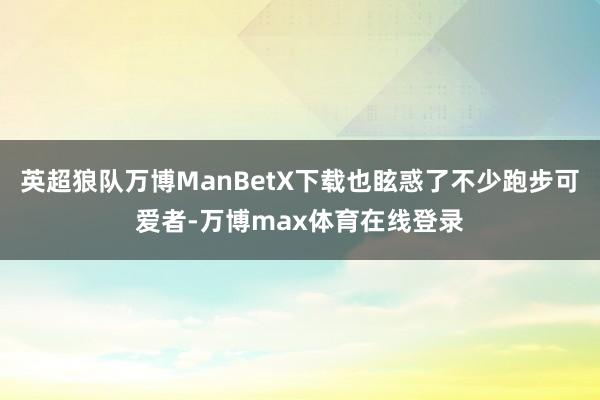英超狼队万博ManBetX下载也眩惑了不少跑步可爱者-万博max体育在线登录