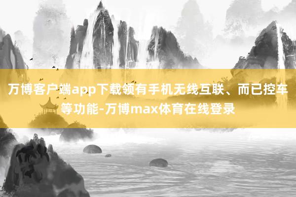 万博客户端app下载领有手机无线互联、而已控车等功能-万博max体育在线登录