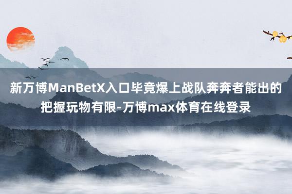 新万博ManBetX入口毕竟爆上战队奔奔者能出的把握玩物有限-万博max体育在线登录