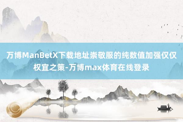 万博ManBetX下载地址崇敬服的纯数值加强仅仅权宜之策-万博max体育在线登录