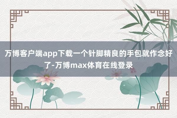 万博客户端app下载一个针脚精良的手包就作念好了-万博max体育在线登录