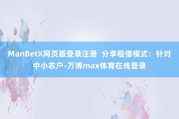 ManBetX网页版登录注册  分享租借模式：针对中小农户-万博max体育在线登录