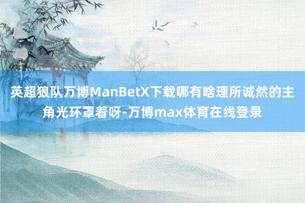 英超狼队万博ManBetX下载哪有啥理所诚然的主角光环罩着呀-万博max体育在线登录