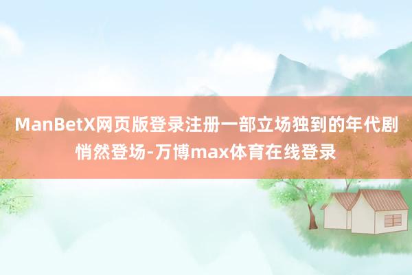 ManBetX网页版登录注册一部立场独到的年代剧悄然登场-万博max体育在线登录