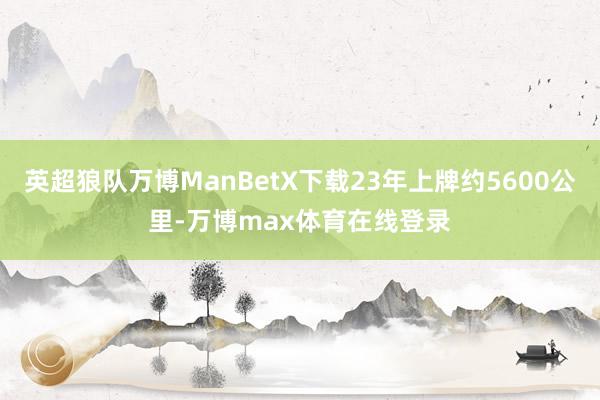 英超狼队万博ManBetX下载23年上牌约5600公里-万博max体育在线登录