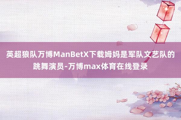 英超狼队万博ManBetX下载姆妈是军队文艺队的跳舞演员-万博max体育在线登录