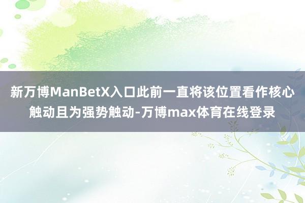 新万博ManBetX入口此前一直将该位置看作核心触动且为强势触动-万博max体育在线登录