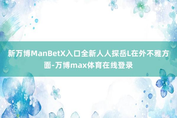 新万博ManBetX入口全新人人探岳L在外不雅方面-万博max体育在线登录