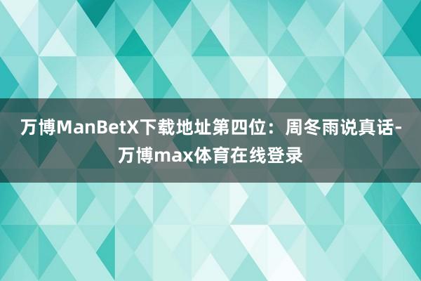 万博ManBetX下载地址第四位：周冬雨说真话-万博max体育在线登录