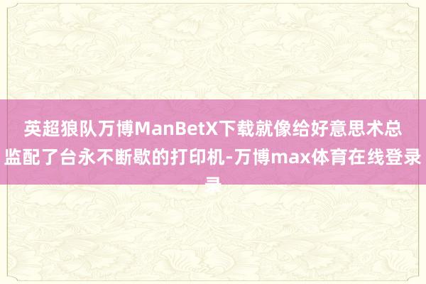 英超狼队万博ManBetX下载就像给好意思术总监配了台永不断歇的打印机-万博max体育在线登录