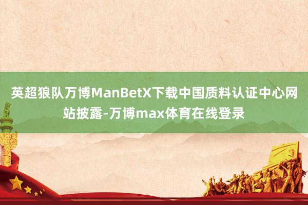 英超狼队万博ManBetX下载中国质料认证中心网站披露-万博max体育在线登录
