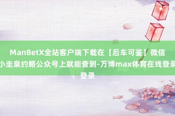 ManBetX全站客户端下载在【后车可鉴】微信小圭臬约略公众号上就能查到-万博max体育在线登录