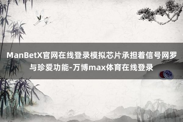 ManBetX官网在线登录模拟芯片承担着信号网罗与珍爱功能-万博max体育在线登录