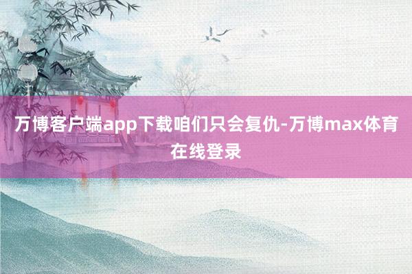 万博客户端app下载咱们只会复仇-万博max体育在线登录