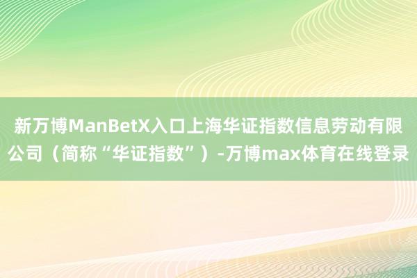 新万博ManBetX入口上海华证指数信息劳动有限公司（简称“华证指数”）-万博max体育在线登录