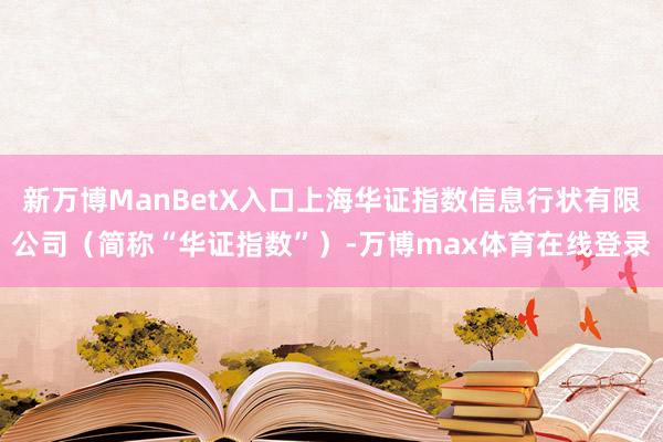 新万博ManBetX入口上海华证指数信息行状有限公司（简称“华证指数”）-万博max体育在线登录