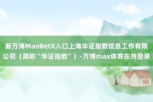 新万博ManBetX入口上海华证指数信息工作有限公司（简称“华证指数”）-万博max体育在线登录