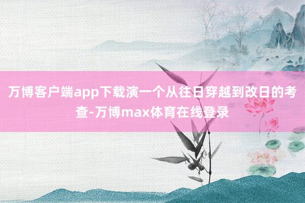 万博客户端app下载演一个从往日穿越到改日的考查-万博max体育在线登录