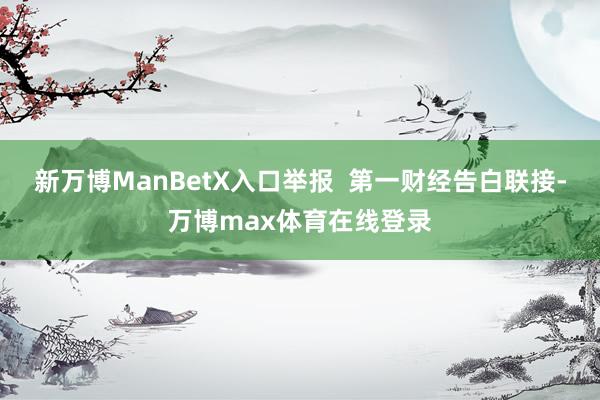 新万博ManBetX入口举报  第一财经告白联接-万博max体育在线登录